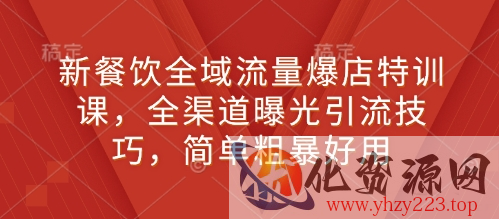 新餐饮全域流量爆店特训课，全渠道曝光引流技巧，简单粗暴好用
