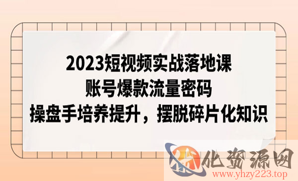 《短视频实战落地课》账号爆款流量密码，操盘手培养提升，摆脱碎片化知识_wwz