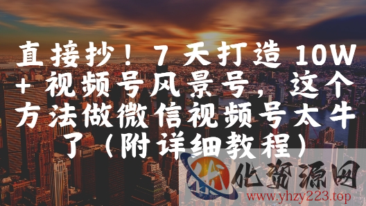 直接抄！7 天打造 10W + 视频号风景号，这个方法做微信视频号太牛了(附详细教程)