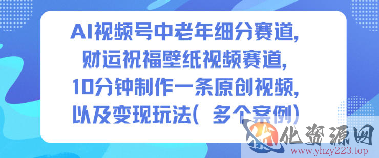 AI视频号中老年细分赛道，财运祝福壁纸视频赛道，10分钟制作一条原创视频，以及变现玩法