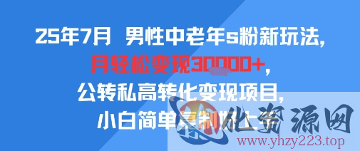 25年7月男性中老年s粉新玩法，月轻松变现3W+，公转私高转化变现项目，小白简单复制好上手