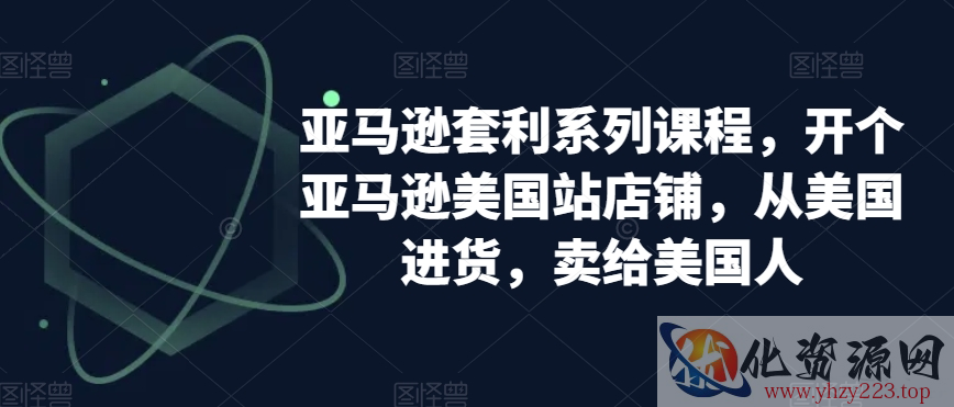 亚马逊套利系列课程，开个亚马逊美国站店铺，从美国进货，卖给美国人