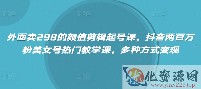 外面卖298的颜值剪辑起号课，抖音两百万粉美女号热门教学课，多种方式变现