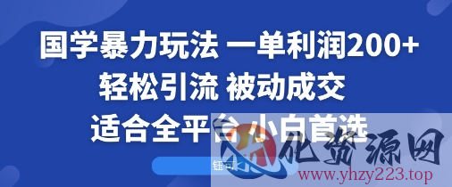 国学暴力玩法：一单利润2张+轻松引流 被动成交  适合全平台   小白首选