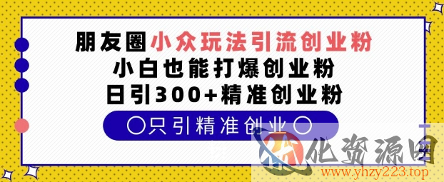 朋友圈小众玩法引流创业粉，小白也能打爆创业粉，日引300+精准创业粉【揭秘】