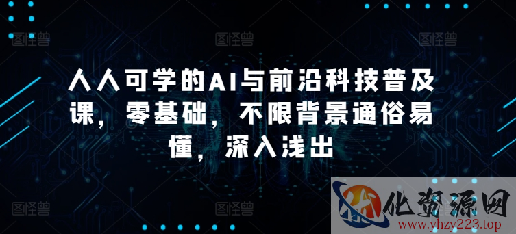 人人可学的AI与前沿科技普及课，零基础，不限背景通俗易懂，深入浅出