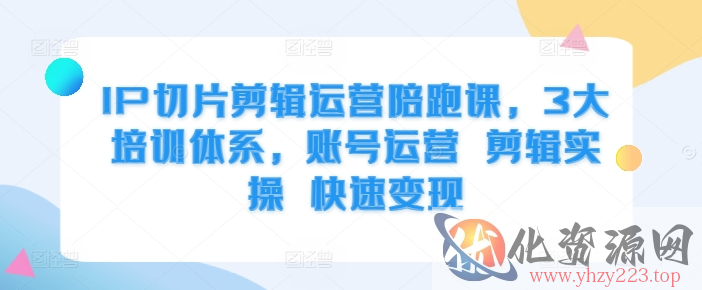 IP切片剪辑运营陪跑课，3大培训体系，账号运营 剪辑实操 快速变现
