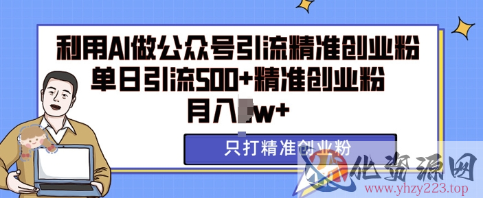 利用AI矩阵做公众号引流精准创业粉，单日引流500+精准创业粉，月入过w【揭秘】