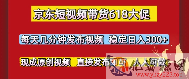 京东短视频带货618大促，每天几分钟发布视频，稳定日入3张+，现成原创视频，直接发布即可【揭秘】