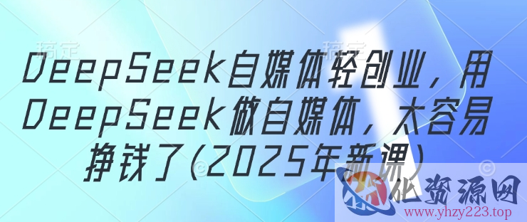 DeepSeek自媒体轻创业，用DeepSeek做自媒体，太容易挣钱了(2025年新课)