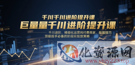 巨量千川进阶提升课，千川进阶、精细化运营纯付费商家、投放技巧、顶级投手必备的阶段性投放策略