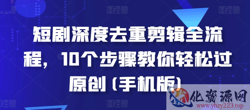 短剧深度去重剪辑全流程，10个步骤教你轻松过原创(手机版)