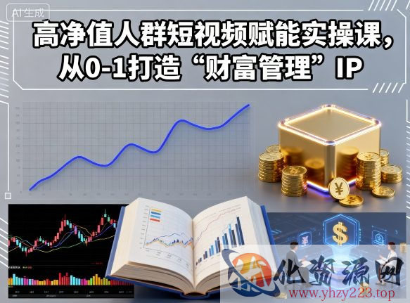 高净值人群短视频赋能实操课，从0-1打造“财富管理”IP