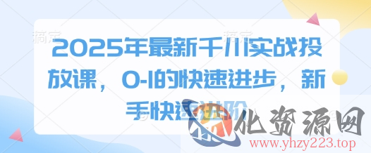 2025年最新千川实战投放课，0-1的快速进步，新手快速进阶