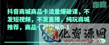 抖音商城商品卡流量爆破课，不发短视频，不发直播，纯玩商城推荐，商品卡起店从0-1