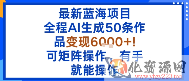 最新蓝海项目：全程AI生成50条作品变现6k+，可矩阵操作，有手就能操作