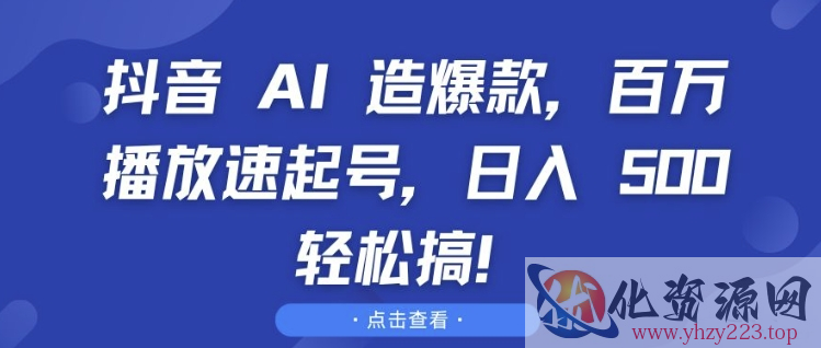 抖音 AI 造爆款，百万播放速起号，日入5张 轻松搞【揭秘】