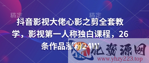 抖音影视大佬心影之剪全套教学，影视第一人称独白课程，26条作品涨粉24W