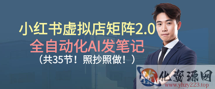 小红书虚拟店矩阵2.0，全自动化AI发笔记，照抄照做（共35节）