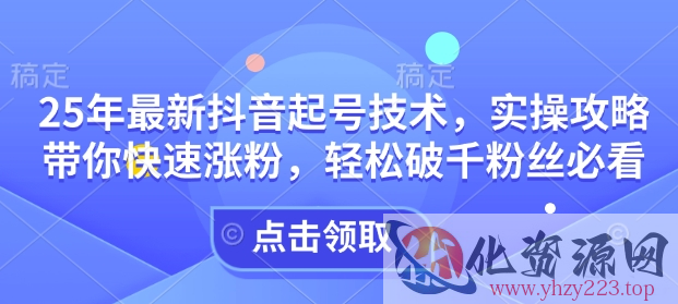 25年最新抖音起号技术，实操攻略带你快速涨粉，轻松破千粉丝必看
