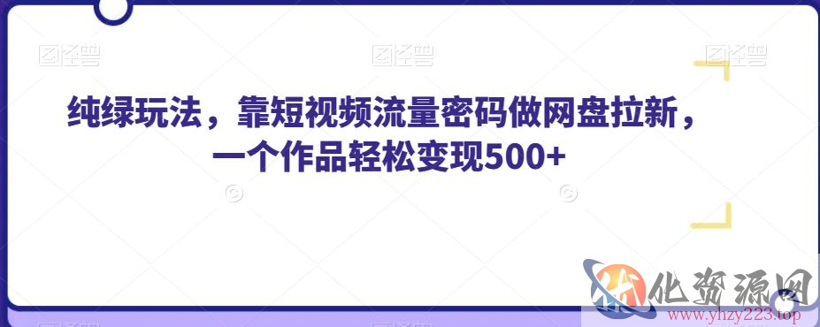 纯绿玩法，靠短视频流量密码做网盘拉新，一个作品轻松变现500+【揭秘】