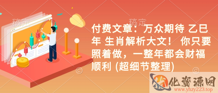 付费文章：万众期待 乙巳年 生肖解析大文！ 你只要照着做，一整年都会财福顺利 (超细节整理)