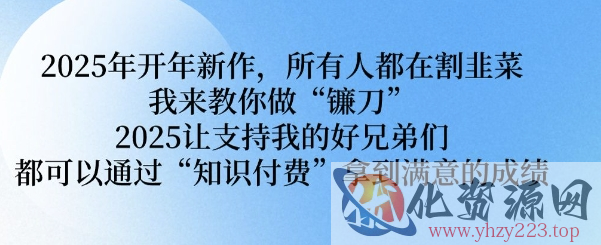 2025年开年新作，所有人都在割韭菜，我来教你做“镰刀” 2025让支持我的好兄弟们都可以通过“知识付费”拿到满意的成绩【揭秘】