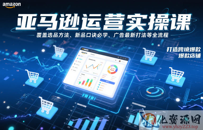 亚马逊运营实操课，覆盖选品方法、新品口诀必学、广告最新打法等全流程，打造跨境爆款店铺