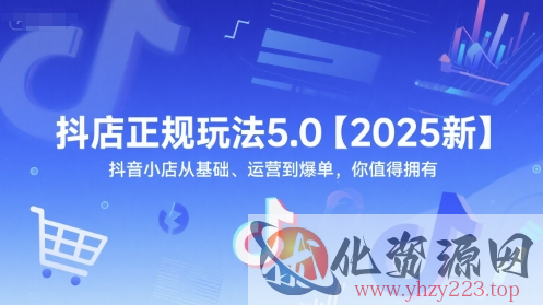 抖店正规玩法5.0【2025新】抖音小店从基础、运营到爆单，你值得拥有
