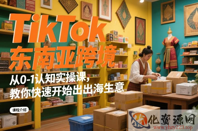 TikTok东南亚跨境从0-1认知实操课，教你快速开始出海生意