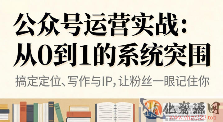 公众号运营实战，从定位到变现的全流程，从0到1的系统突围