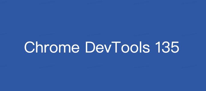 Chrome 135 版本开发者工具（DevTools）更新内容 - 知乎