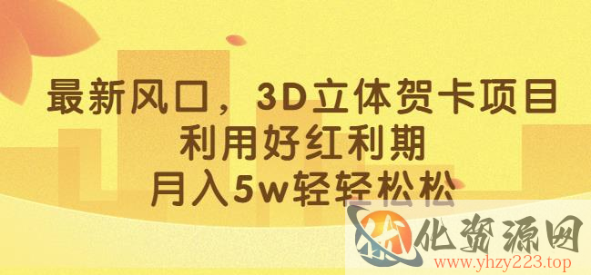 最新风口，3D立体贺卡项目，利用好红利期，月入5w轻轻松松【揭秘】