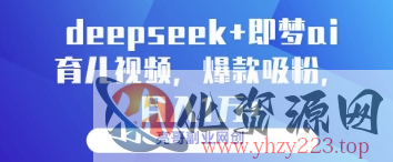 deepseek+即梦ai育儿视频，爆款吸粉，月入1w