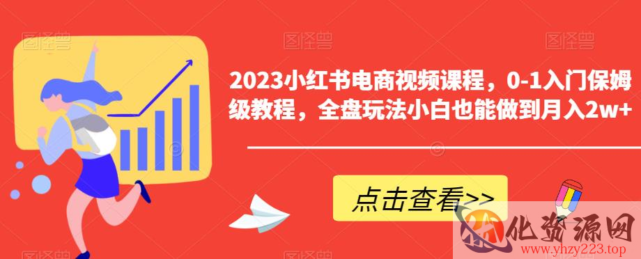 2023小红书电商视频课程，0-1入门保姆级教程，全盘玩法小白也能做到月入2w+