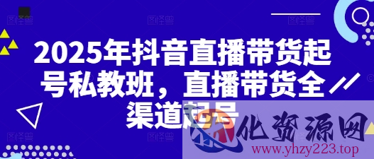 2025年抖音直播带货起号私教班，直播带货全渠道起号