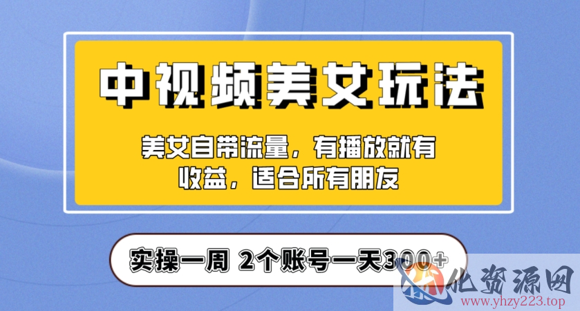 实操一天300+，中视频美女号项目拆解，保姆级教程助力你快速成单！【揭秘】