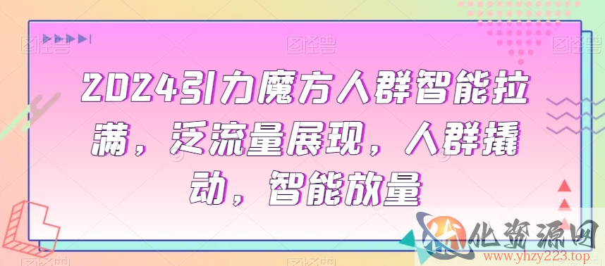 2024引力魔方人群智能拉满，​泛流量展现，人群撬动，智能放量