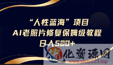 人性蓝海AI老照片修复项目保姆级教程，长期复购，轻松日入5张