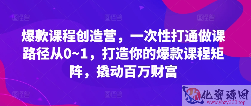 爆款课程创造营，​一次性打通做课路径从0~1，打造你的爆款课程矩阵，撬动百万财富