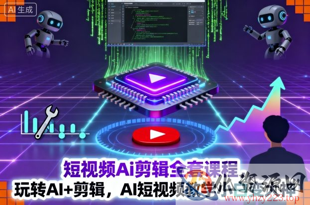 短视频Ai剪辑全套课程，玩转AI+剪辑，AI短视频教学小白变大神