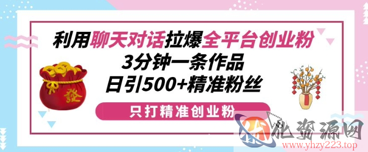 利用聊天对话拉爆全平台创业粉，3分钟一条作品，日引500+精准粉丝