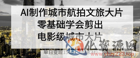 AI制作城市航拍文旅大片，零基础学会剪出电影级城市大片，单日变现多张