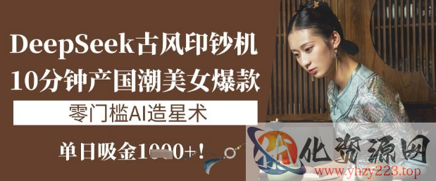 DeepSeek古风印钞机：10分钟产国潮美女爆款，单日吸金1k+，零门槛AI造星术