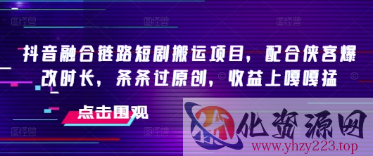 抖音融合链路短剧搬运项目，配合侠客爆改时长，条条过原创，收益嘎嘎猛