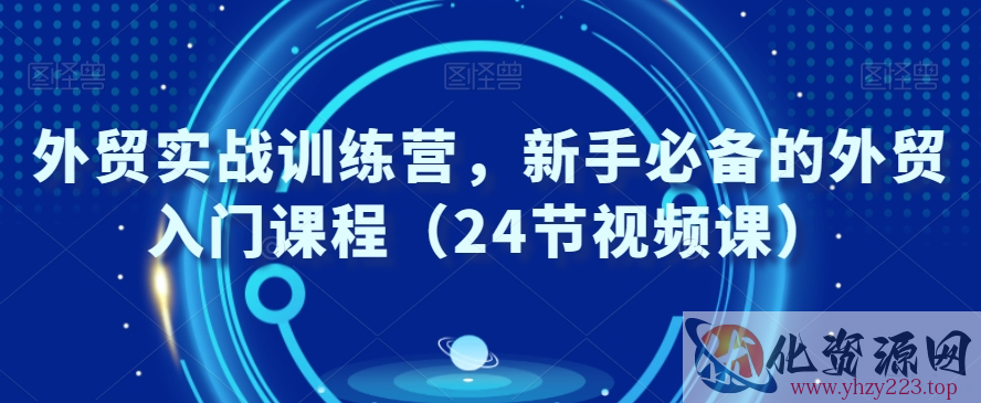 外贸实战训练营，新手必备的外贸入门课程（24节视频课）