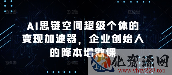 AI思链空间超级个体的变现加速器，企业创始人的降本增效课