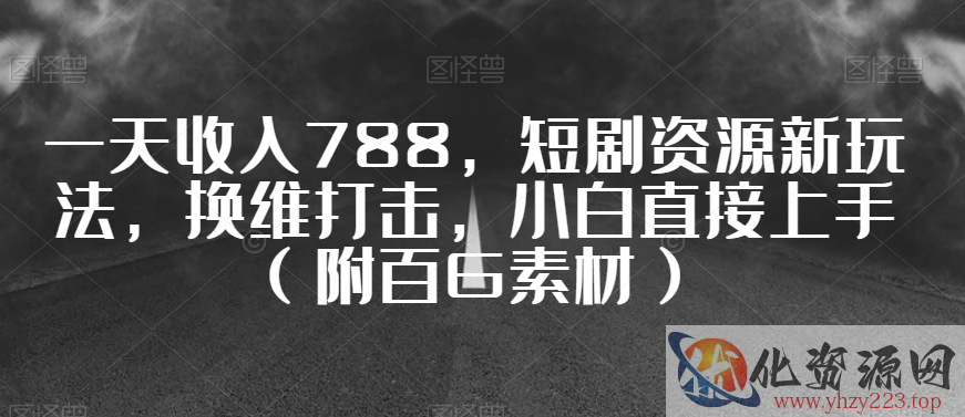 一天收入788，短剧资源新玩法，换维打击，小白直接上手（附百G素材）【揭秘】