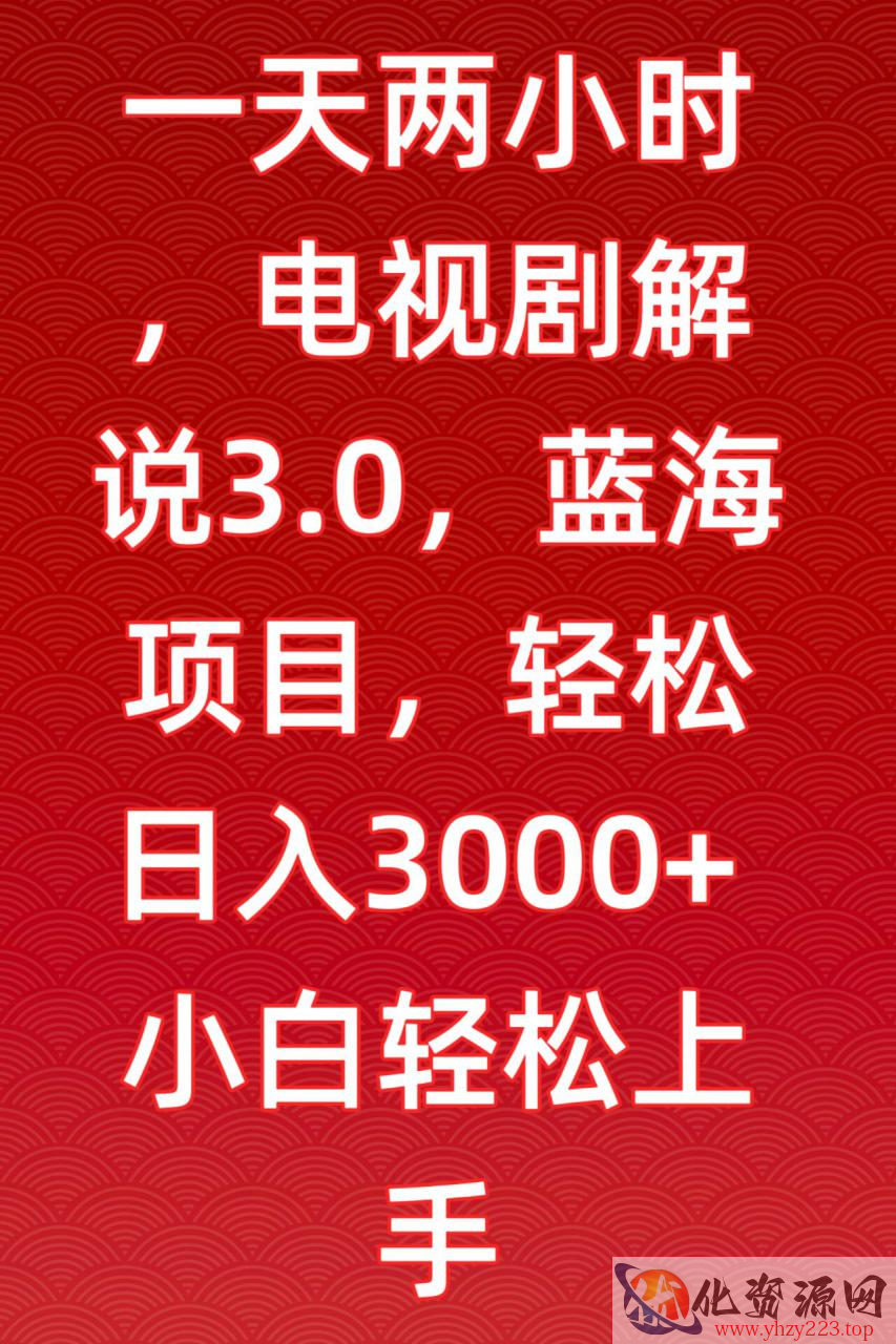 一天两小时，电视剧解说3.0，蓝海项目，轻松日入3000+小白轻松上手【揭秘】