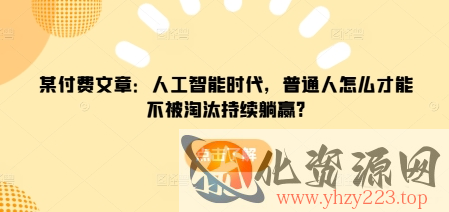 某付费文章：人工智能时代，普通人怎么才能不被淘汰持续躺赢?